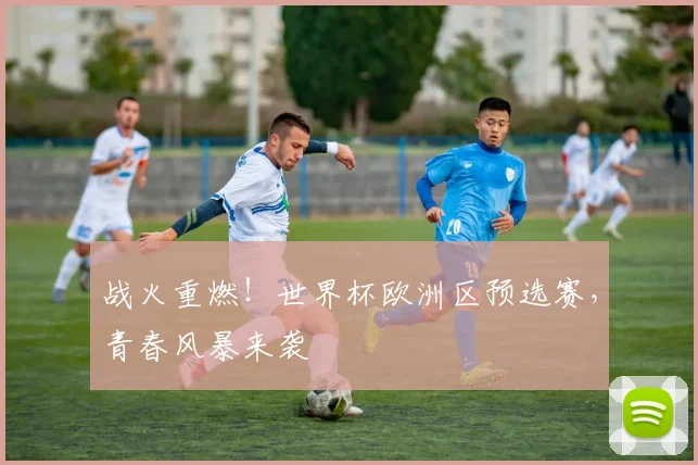 战火重燃！世界杯欧洲区预选赛，青春风暴来袭