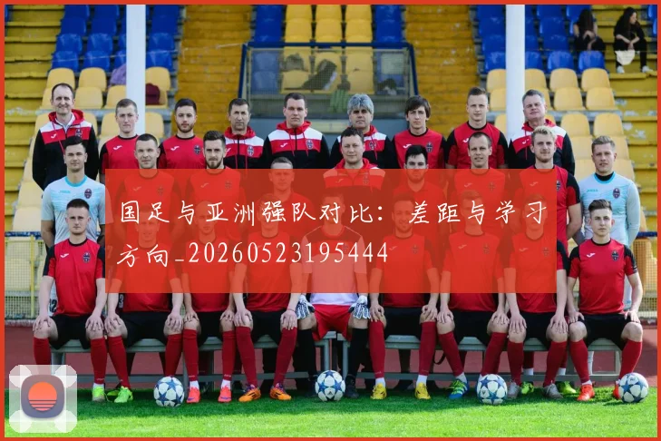 国足与亚洲强队对比：差距与学习方向_20260523195444