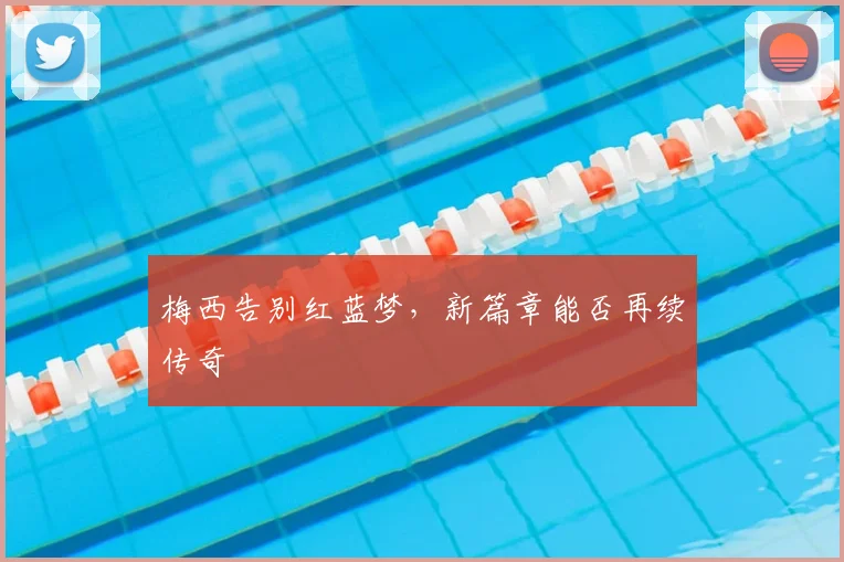梅西告别红蓝梦，新篇章能否再续传奇