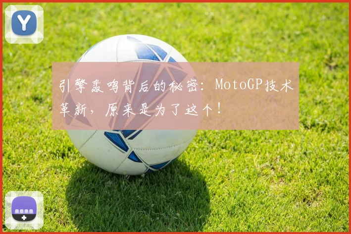 引擎轰鸣背后的秘密：MotoGP技术革新，原来是为了这个！