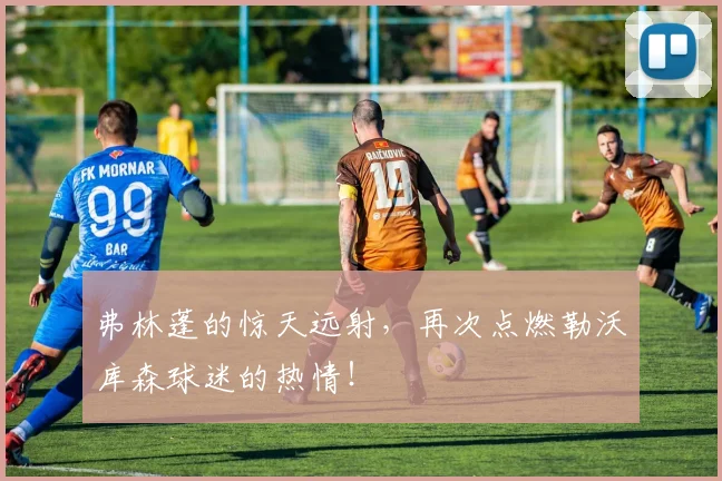 弗林蓬的惊天远射，再次点燃勒沃库森球迷的热情！