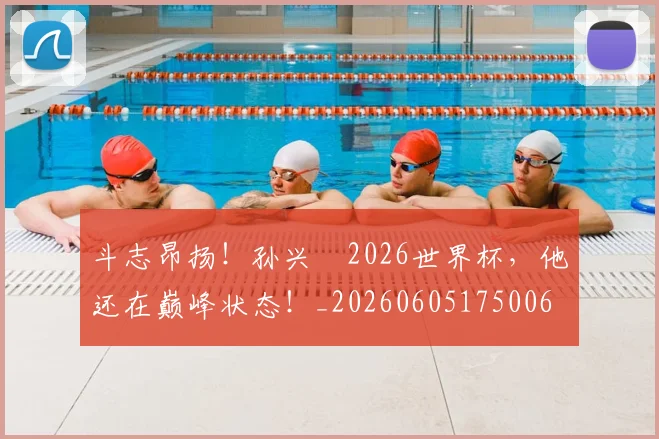 斗志昂扬！孙兴慜2026世界杯，他还在巅峰状态！_20260605175006