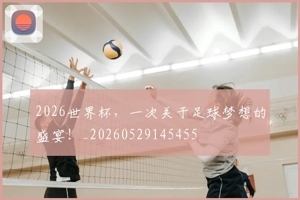 2026世界杯，一次关于足球梦想的盛宴！_20260529145455