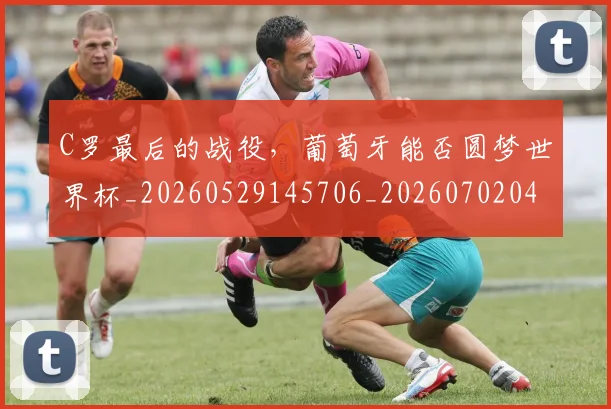 C罗最后的战役，葡萄牙能否圆梦世界杯_20260529145706_20260702041954