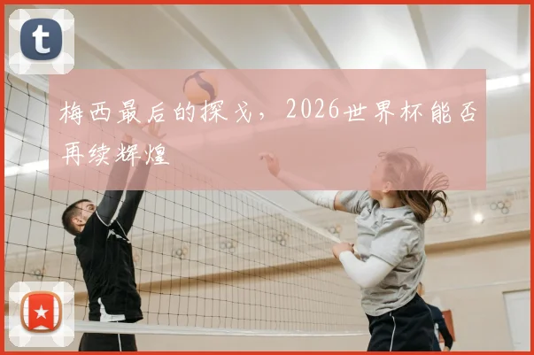 梅西最后的探戈，2026世界杯能否再续辉煌