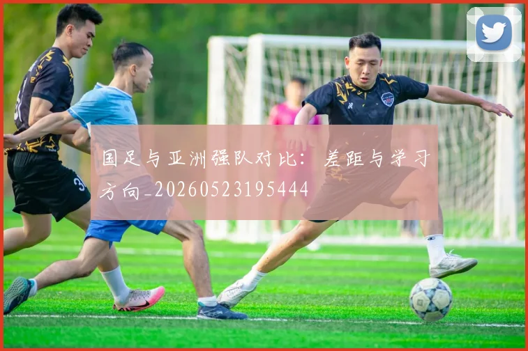 国足与亚洲强队对比：差距与学习方向_20260523195444
