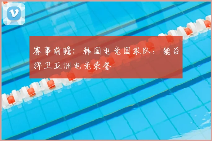 赛事前瞻：韩国电竞国家队，能否捍卫亚洲电竞荣誉