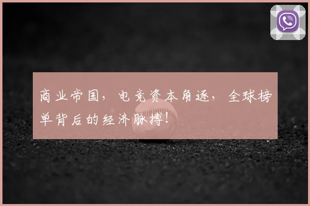 商业帝国，电竞资本角逐，全球榜单背后的经济脉搏！