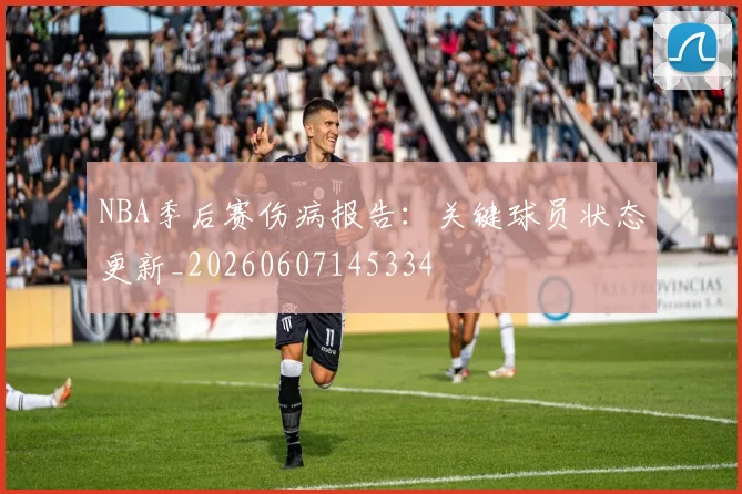 NBA季后赛伤病报告：关键球员状态更新_20260607145334