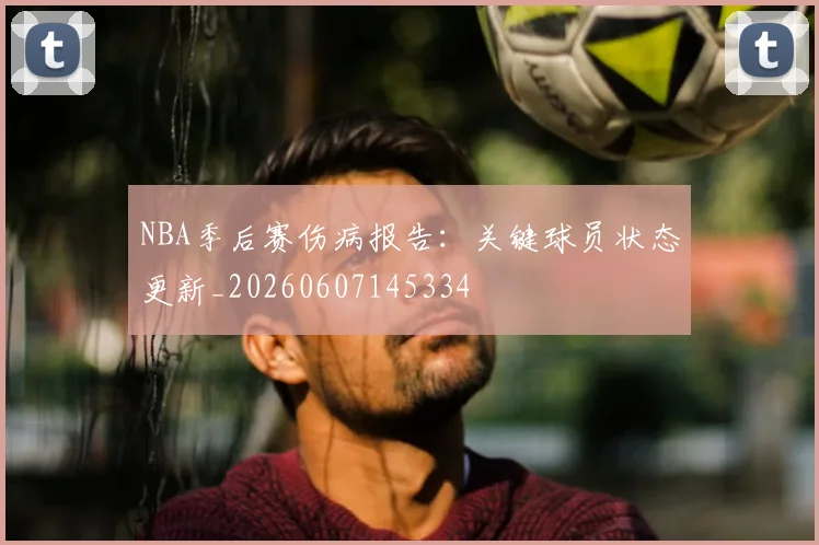NBA季后赛伤病报告：关键球员状态更新_20260607145334