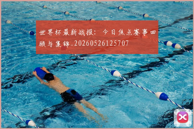 世界杯最新战报：今日焦点赛事回顾与集锦_20260526125707