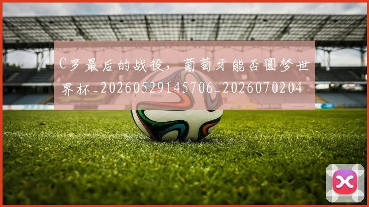 C罗最后的战役，葡萄牙能否圆梦世界杯_20260529145706_20260702041954