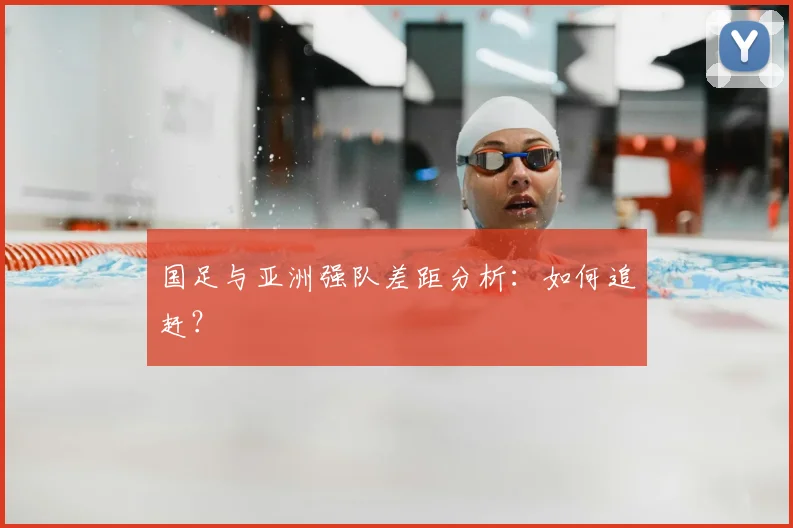 国足与亚洲强队差距分析：如何追赶？
