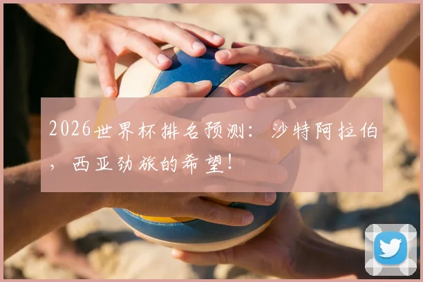 2026世界杯排名预测：沙特阿拉伯，西亚劲旅的希望！