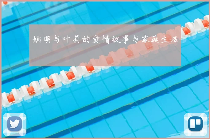 姚明与叶莉的爱情故事与家庭生活