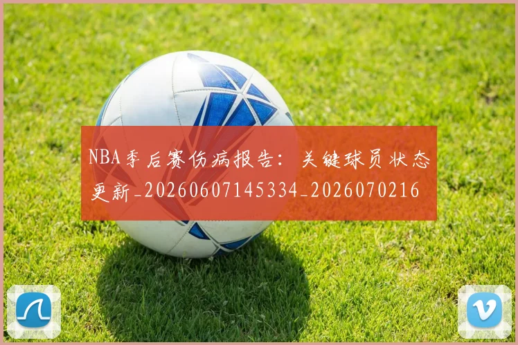 NBA季后赛伤病报告：关键球员状态更新_20260607145334_20260702163927