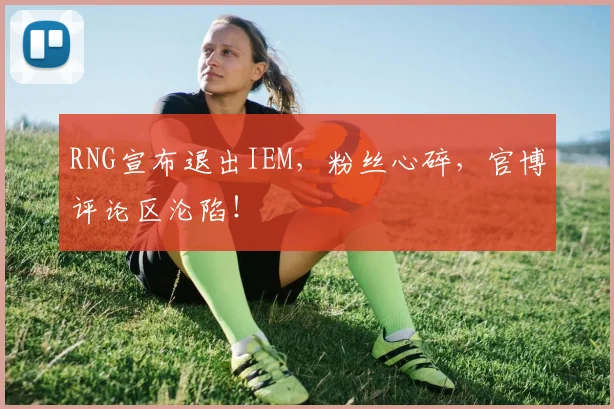 RNG宣布退出IEM，粉丝心碎，官博评论区沦陷！