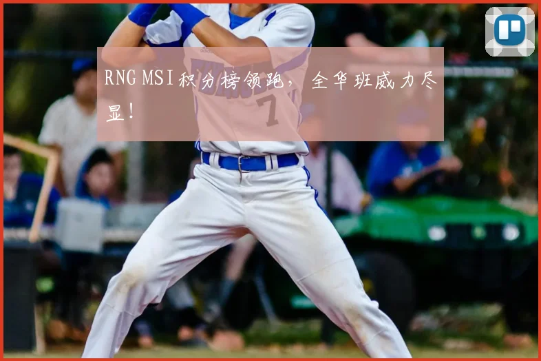 RNG MSI积分榜领跑，全华班威力尽显！