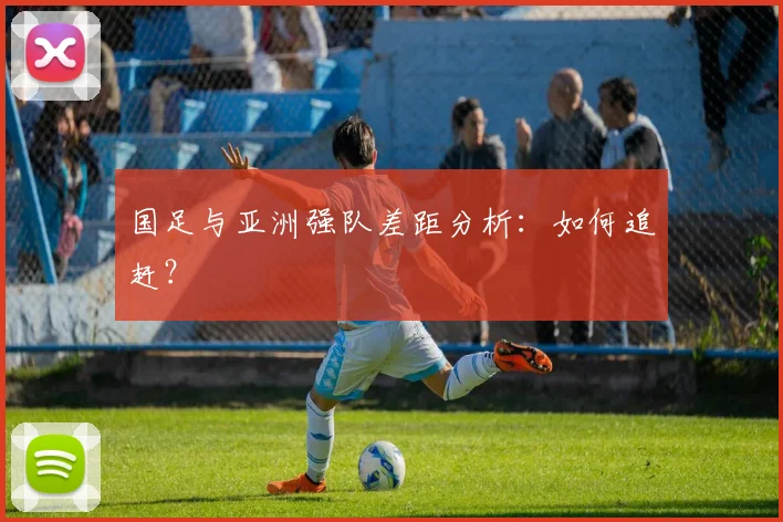 国足与亚洲强队差距分析：如何追赶？