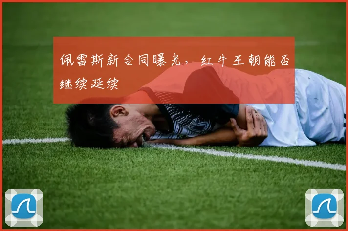 佩雷斯新合同曝光，红牛王朝能否继续延续