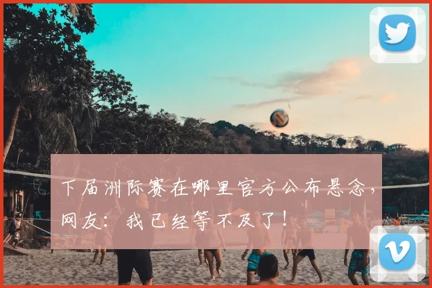下届洲际赛在哪里官方公布悬念，网友：我已经等不及了！