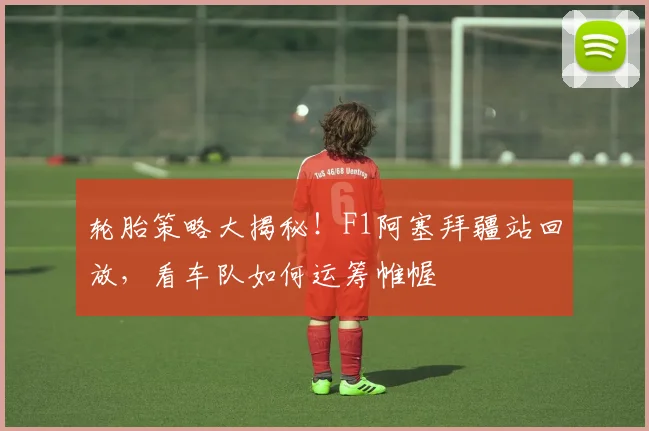 轮胎策略大揭秘！F1阿塞拜疆站回放，看车队如何运筹帷幄