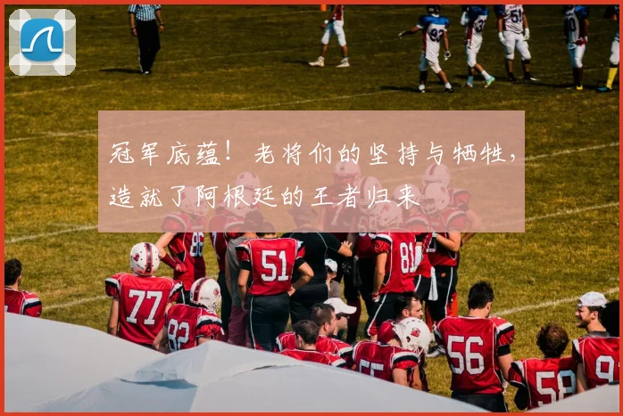 冠军底蕴！老将们的坚持与牺牲，造就了阿根廷的王者归来