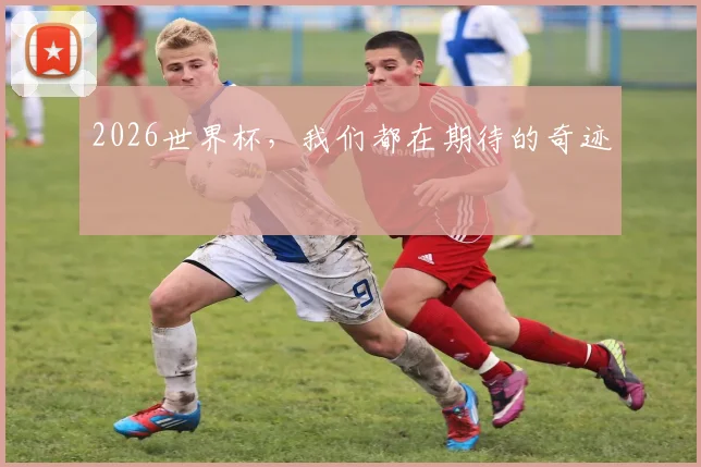 2026世界杯，我们都在期待的奇迹