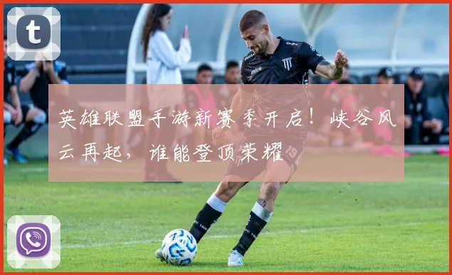 英雄联盟手游新赛季开启！峡谷风云再起，谁能登顶荣耀