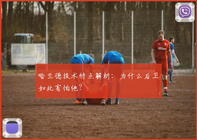 哈兰德技术特点解析：为什么后卫如此害怕他？