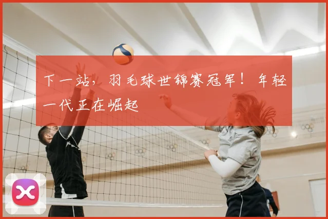 下一站，羽毛球世锦赛冠军！年轻一代正在崛起