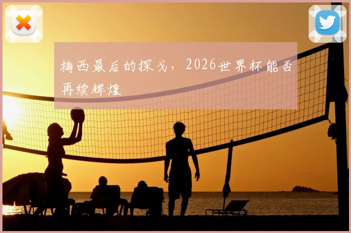 梅西最后的探戈，2026世界杯能否再续辉煌