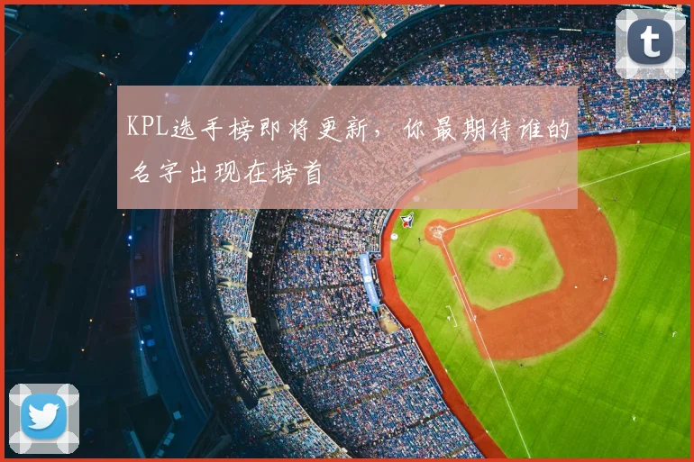 KPL选手榜即将更新，你最期待谁的名字出现在榜首