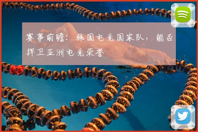 赛事前瞻：韩国电竞国家队，能否捍卫亚洲电竞荣誉