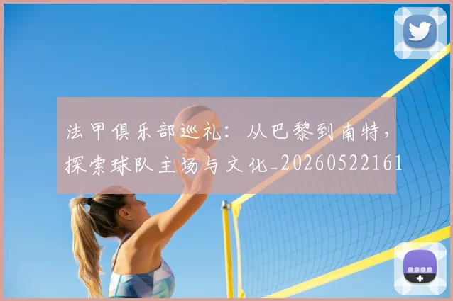法甲俱乐部巡礼：从巴黎到南特，探索球队主场与文化_20260522161149