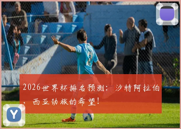 2026世界杯排名预测：沙特阿拉伯，西亚劲旅的希望！