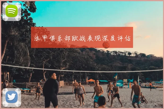 法甲俱乐部欧战表现深度评估