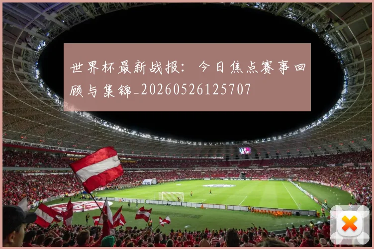 世界杯最新战报：今日焦点赛事回顾与集锦_20260526125707
