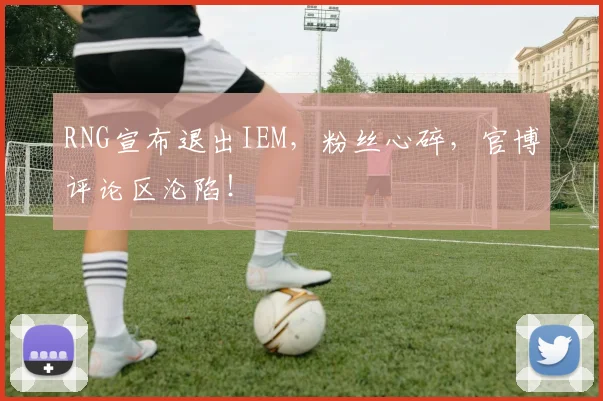 RNG宣布退出IEM，粉丝心碎，官博评论区沦陷！