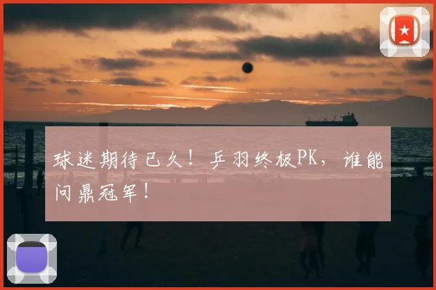 球迷期待已久！乒羽终极PK，谁能问鼎冠军！