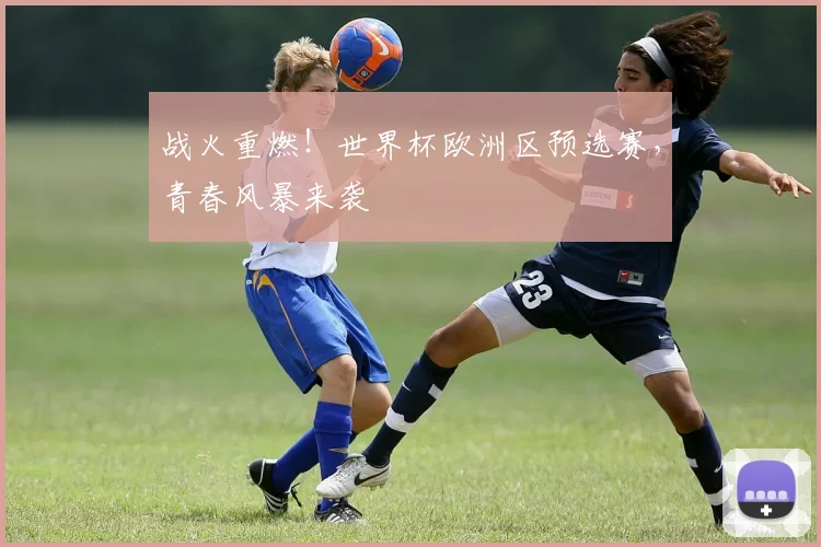 战火重燃！世界杯欧洲区预选赛，青春风暴来袭