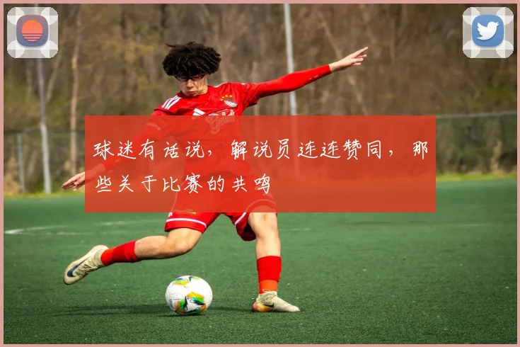 球迷有话说，解说员连连赞同，那些关于比赛的共鸣