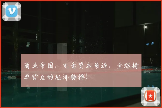 商业帝国，电竞资本角逐，全球榜单背后的经济脉搏！