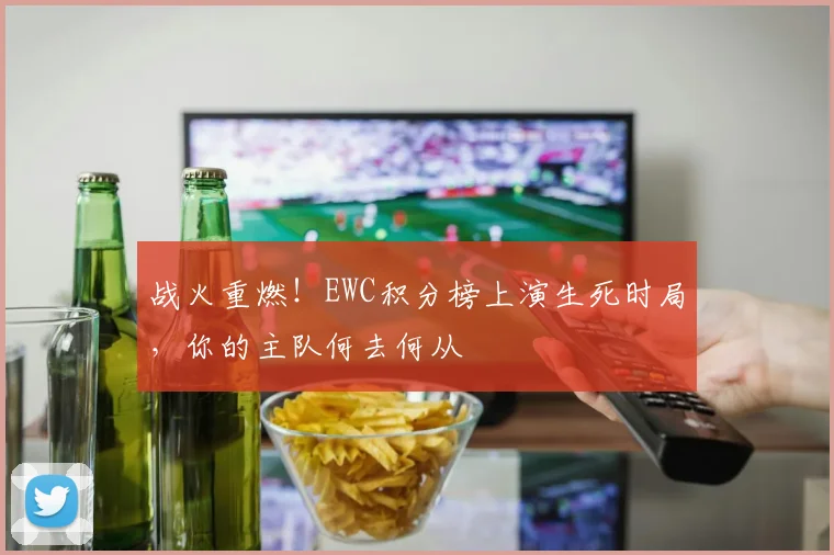 战火重燃！EWC积分榜上演生死时局，你的主队何去何从