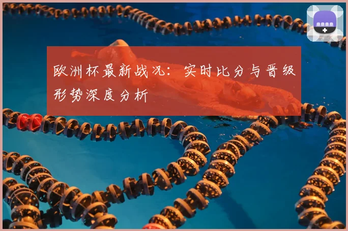 欧洲杯最新战况：实时比分与晋级形势深度分析